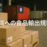【2025年最新版】台湾への食品輸出規制を徹底解説！失敗しない実務判断ガイド