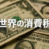 【2025年版】世界の消費税事情完全ガイド