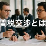 【最新版2025】関税交渉とは：押さえておきたいステップを徹底解説