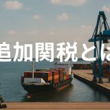 【最大104%】追加関税とは？アメリカ政策を最新情報から読み解く・一覧付き