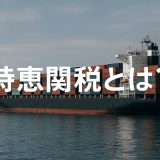 【2025年版】特恵関税とは｜企業が知るべき最新の動向まで