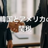【完全ガイド】韓国・アメリカ関税の最新動向とFTA活用戦略