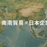 南南貿易で光る日本の技術力！現地と世界をつなぐ実務戦略