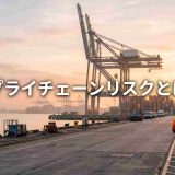 【最新版】サプライチェーンリスクとは？種類と最新データ・企業の対応策を徹底解説