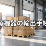 【2026年最新】医療機器の輸出手続き｜日本側の届出と輸出先で必要な許認可を解説